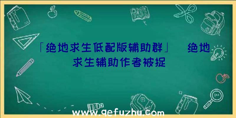 「绝地求生低配版辅助群」|绝地求生辅助作者被捉